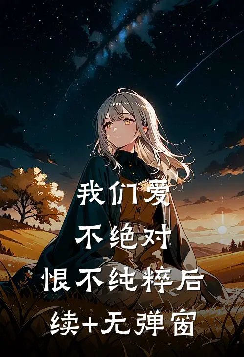 我们爱不绝对，恨不纯粹后续+无弹窗