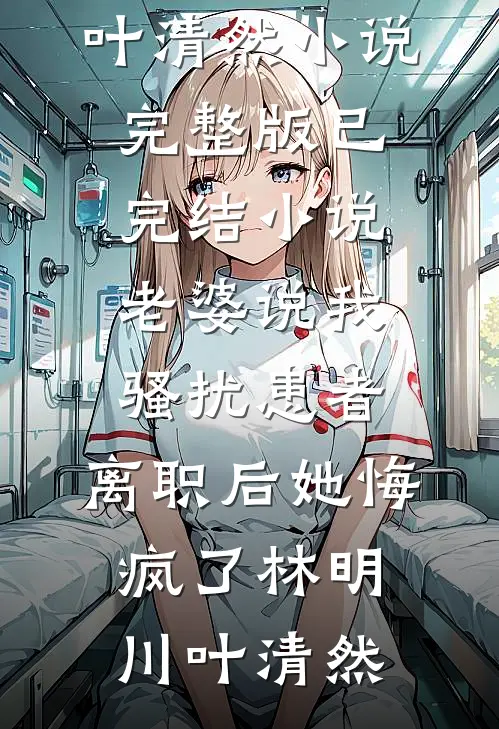 老婆说我骚扰患者，离职后她悔疯了林明川叶清然小说完整版_已完结小说老婆说我骚扰患者，离职后她悔疯了林明川叶清然