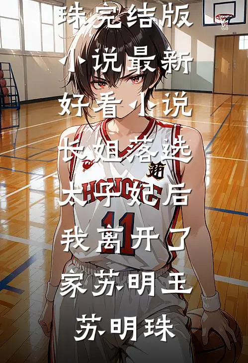 长姐落选太子妃后，我离开了家苏明玉苏明珠完结版小说_最新好看小说长姐落选太子妃后，我离开了家(苏明玉苏明珠)
