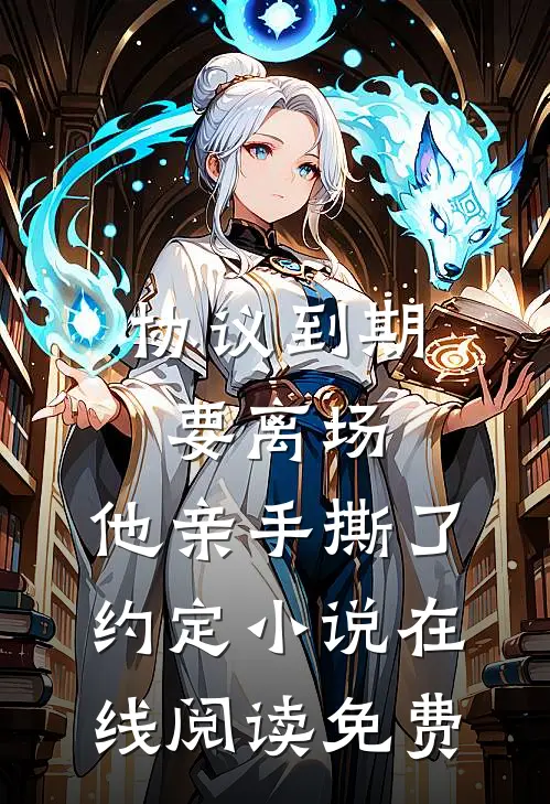 协议到期要离场，他亲手撕了约定小说在线阅读免费