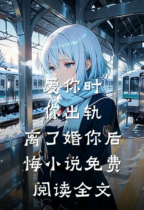 爱你时你出轨，离了婚你后悔小说免费阅读全文