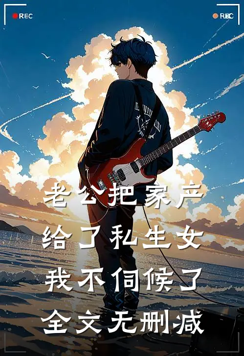 老公把家产给了私生女，我不伺候了全文无删减