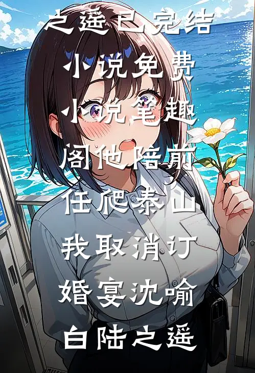 他陪前任爬泰山，我取消订婚宴沈喻白陆之遥已完结小说_免费小说笔趣阁他陪前任爬泰山，我取消订婚宴沈喻白陆之遥