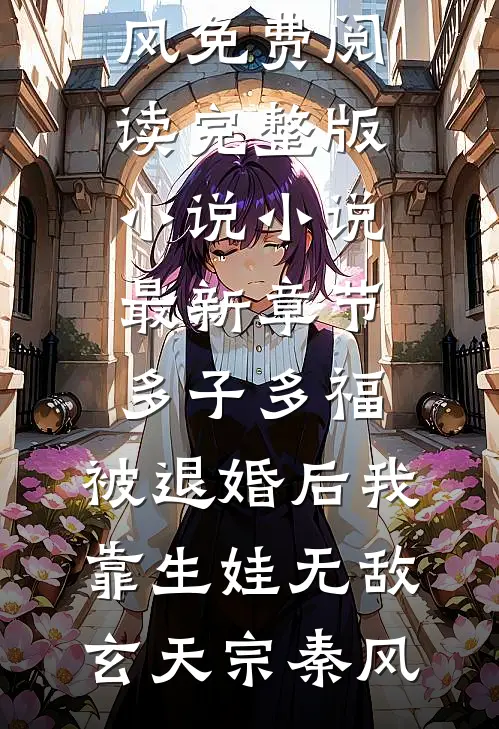多子多福：被退婚后我靠生娃无敌(玄天宗秦风)免费阅读完整版小说_小说最新章节多子多福：被退婚后我靠生娃无敌玄天宗秦风