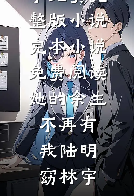 她的余生不再有我陆明窈林宇免费完整版小说_完本小说免费阅读她的余生不再有我(陆明窈林宇)