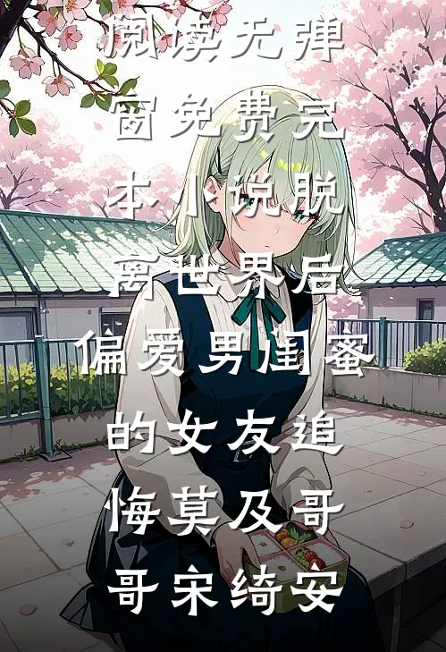 脱离世界后，偏爱男闺蜜的女友追悔莫及哥哥宋绮安免费阅读无弹窗_免费完本小说脱离世界后，偏爱男闺蜜的女友追悔莫及哥哥宋绮安