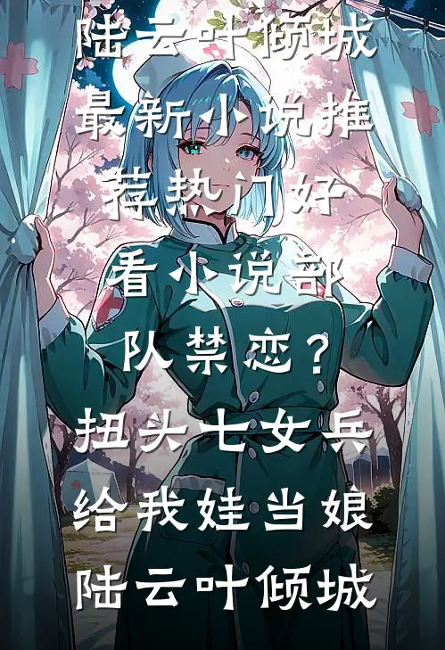 部队禁恋？扭头七女兵给我娃当娘陆云叶倾城最新小说推荐_热门好看小说部队禁恋？扭头七女兵给我娃当娘陆云叶倾城