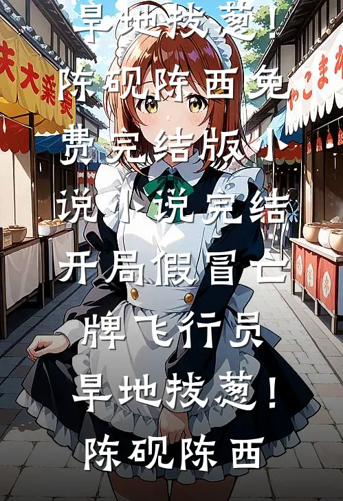 开局假冒亡牌飞行员，旱地拔葱！陈砚陈西免费完结版小说_小说完结开局假冒亡牌飞行员，旱地拔葱！陈砚陈西