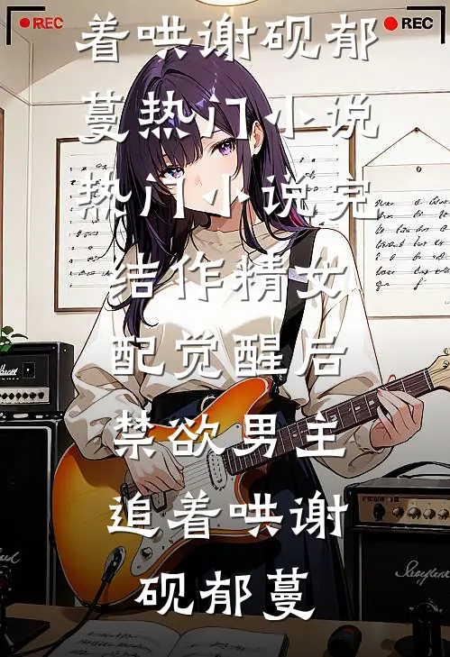 作精女配觉醒后，禁欲男主追着哄谢砚郁蔓热门小说_热门小说完结作精女配觉醒后，禁欲男主追着哄(谢砚郁蔓)