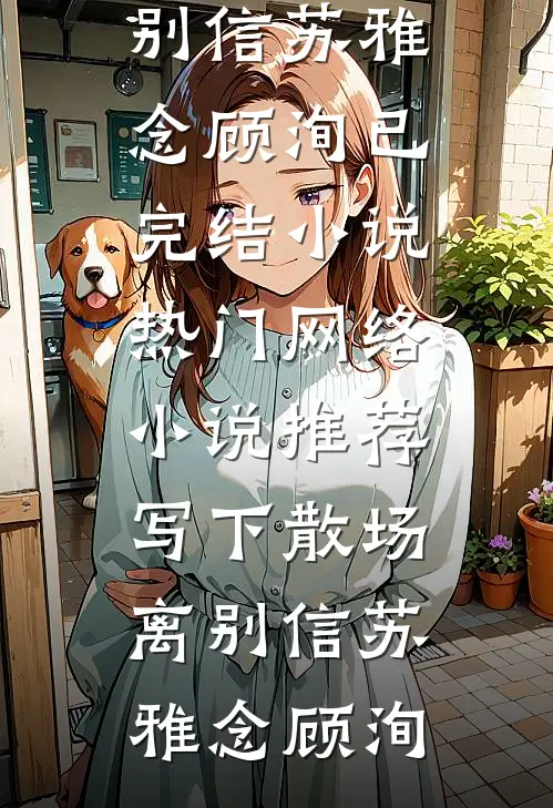 写下散场离别信(苏雅念顾洵)已完结小说_热门网络小说推荐写下散场离别信苏雅念顾洵