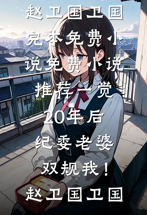 一觉20年后，纪委老婆双规我！赵卫国卫国完本免费小说_免费小说推荐一觉20年后，纪委老婆双规我！赵卫国卫国