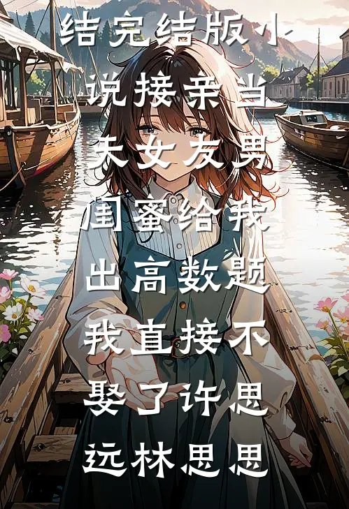 接亲当天女友男闺蜜给我出高数题，我直接不娶了(许思远林思思)小说完结_完结版小说接亲当天女友男闺蜜给我出高数题，我直接不娶了(许思远林思思)