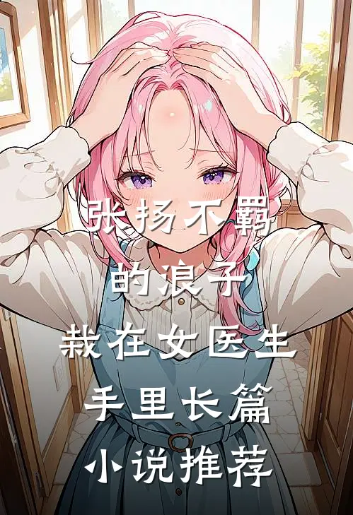 张扬不羁的浪子，栽在女医生手里长篇小说推荐