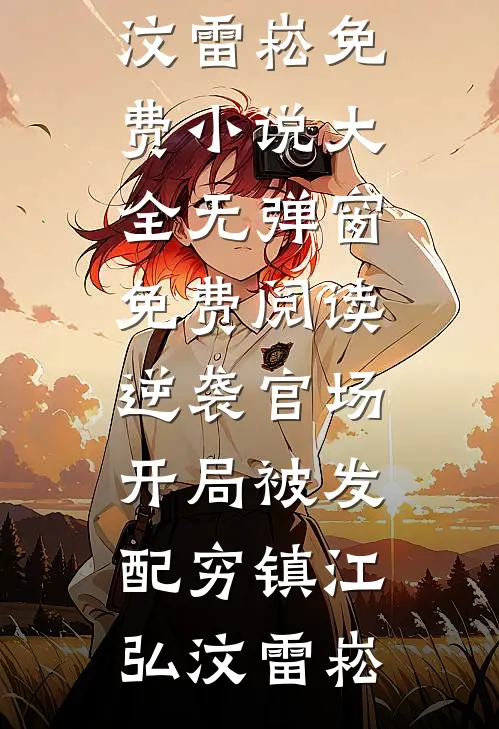 逆袭官场，开局被发配穷镇江弘汶雷崧免费小说大全_无弹窗免费阅读逆袭官场，开局被发配穷镇(江弘汶雷崧)