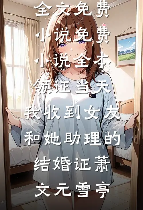 领证当天，我收到女友和她助理的结婚证萧文元雪亭全文免费小说_免费小说全本领证当天，我收到女友和她助理的结婚证萧文元雪亭