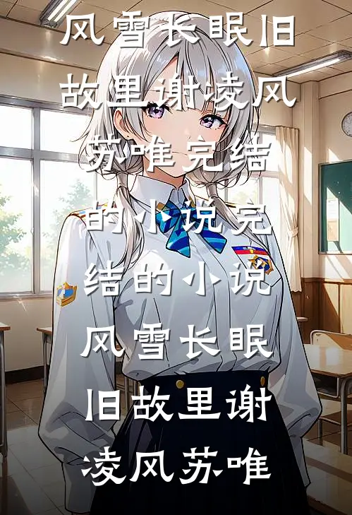 风雪长眠旧故里(谢凌风苏唯)完结的小说_完结的小说风雪长眠旧故里谢凌风苏唯