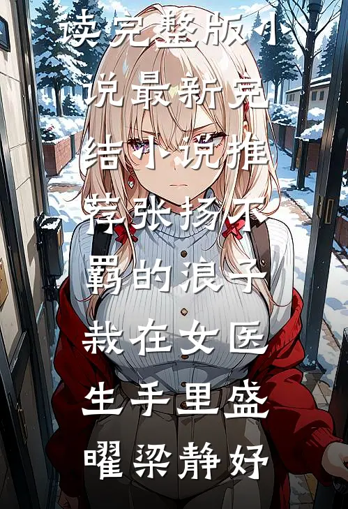 张扬不羁的浪子，栽在女医生手里盛曜梁静妤免费阅读完整版小说_最新完结小说推荐张扬不羁的浪子，栽在女医生手里(盛曜梁静妤)