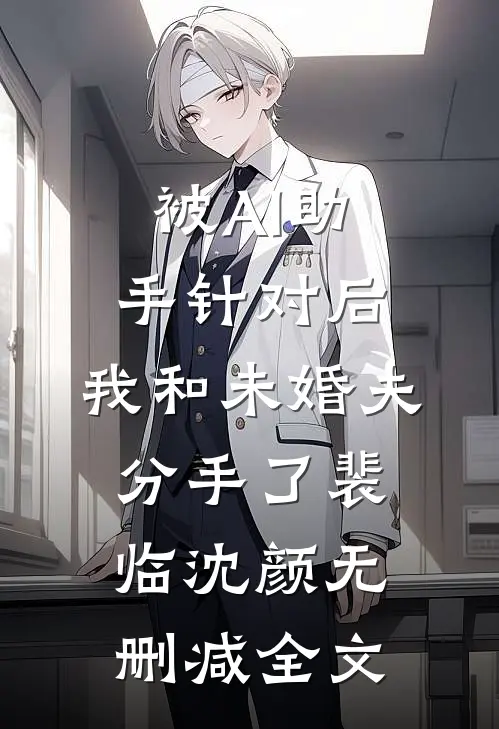 被AI助手针对后，我和未婚夫分手了裴临沈颜无删减全文