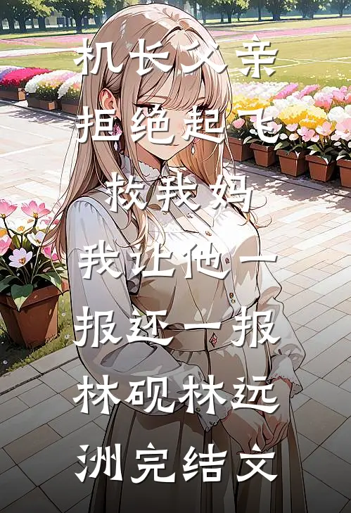 机长父亲拒绝起飞救我妈，我让他一报还一报林砚林远洲完结文