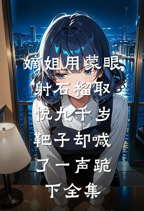 嫡姐用蒙眼射石榴取悦九千岁，靶子却喊了一声跪下全集