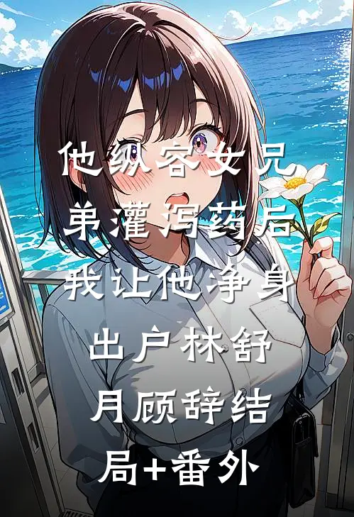他纵容女兄弟灌泻药后，我让他净身出户林舒月顾辞结局+番外