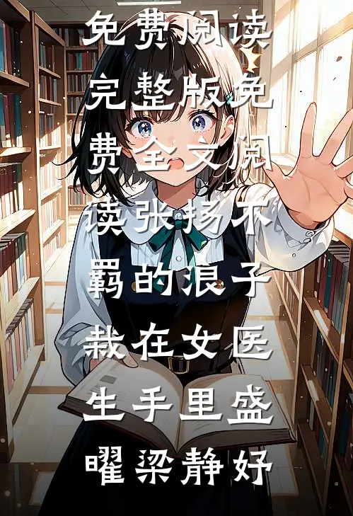 张扬不羁的浪子，栽在女医生手里盛曜梁静妤完整版小说免费阅读_完整版免费全文阅读张扬不羁的浪子，栽在女医生手里(盛曜梁静妤)