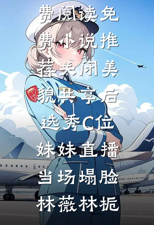 关闭美貌共享后，选秀C位妹妹直播当场塌脸(林薇林栀)无弹窗免费阅读_免费小说推荐关闭美貌共享后，选秀C位妹妹直播当场塌脸林薇林栀