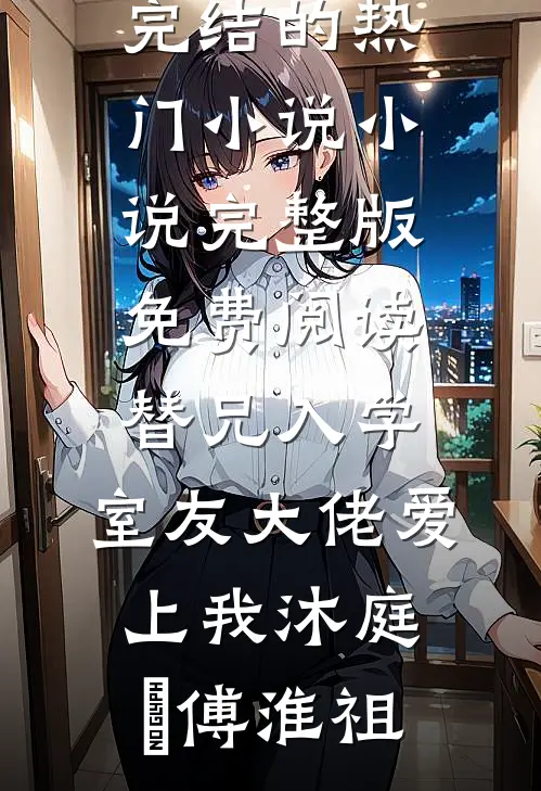 替兄入学，室友大佬爱上我(沐庭祎傅淮祖)完结的热门小说_小说完整版免费阅读替兄入学，室友大佬爱上我沐庭祎傅淮祖