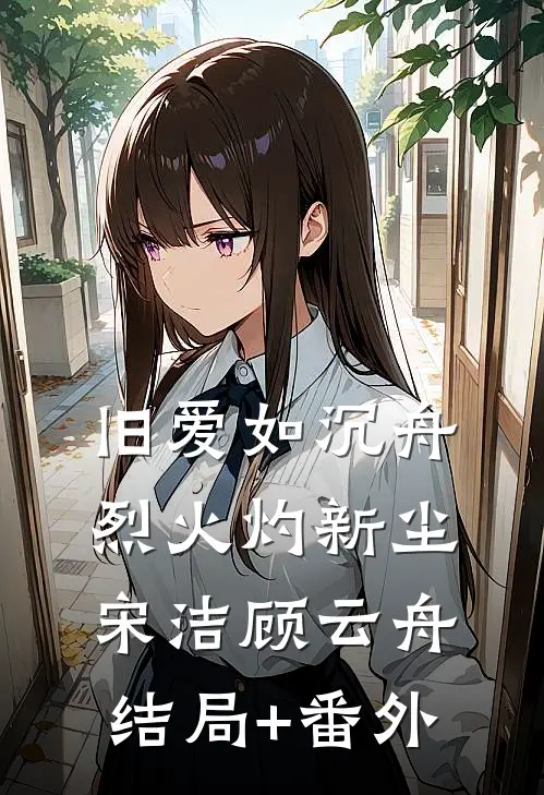 旧爱如沉舟，烈火灼新尘宋洁顾云舟结局+番外