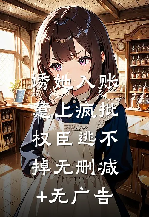 诱她入账，惹上疯批权臣逃不掉无删减+无广告
