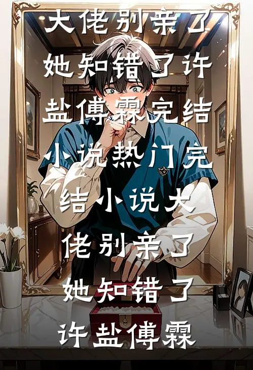 大佬别亲了，她知错了(许盐傅霖)完结小说_热门完结小说大佬别亲了，她知错了(许盐傅霖)