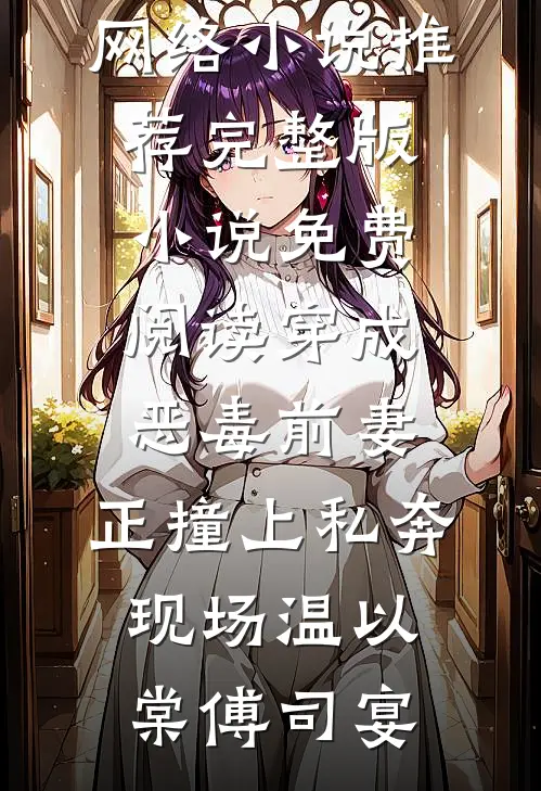 穿成恶毒前妻，正撞上私奔现场(温以棠傅司宴)热门网络小说推荐_完整版小说免费阅读穿成恶毒前妻，正撞上私奔现场(温以棠傅司宴)