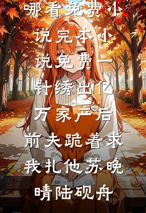 一针绣出亿万家产后，前夫跪着求我扎他苏晚晴陆砚舟在哪看免费小说_完本小说免费一针绣出亿万家产后，前夫跪着求我扎他(苏晚晴陆砚舟)