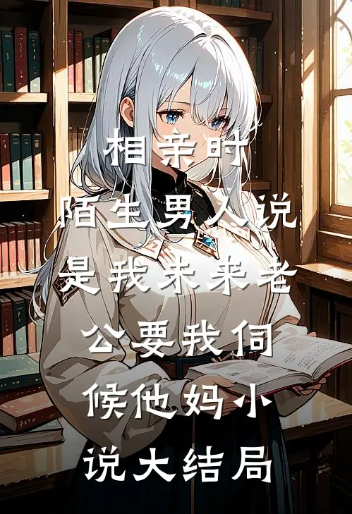 相亲时，陌生男人说是我未来老公要我伺候他妈小说大结局