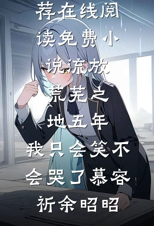 流放荒芜之地五年，我只会笑不会哭了慕容祈余昭昭已完结小说推荐_在线阅读免费小说流放荒芜之地五年，我只会笑不会哭了慕容祈余昭昭
