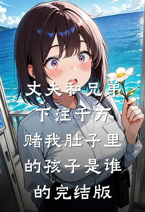 丈夫和兄弟下注千万，赌我肚子里的孩子是谁的完结版