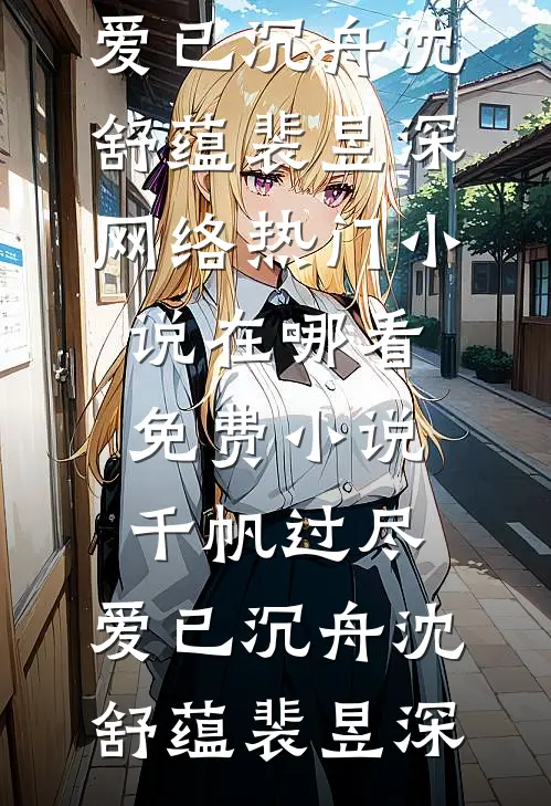 千帆过尽，爱已沉舟沈舒蕴裴昱深网络热门小说_在哪看免费小说千帆过尽，爱已沉舟沈舒蕴裴昱深