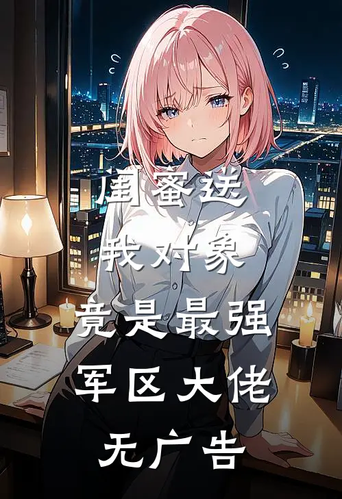 闺蜜送我对象：竟是最强军区大佬无广告