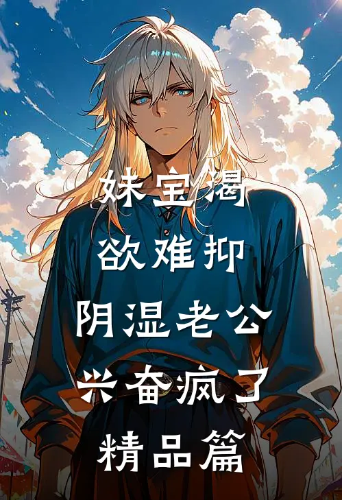 妹宝渴欲难抑，阴湿老公兴奋疯了精品篇