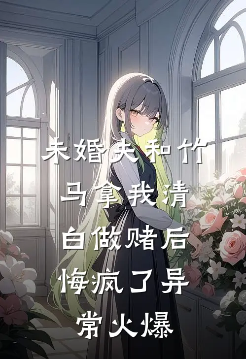 未婚夫和竹马拿我清白做赌后，悔疯了异常火爆