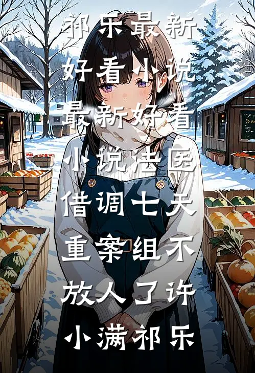 法医：借调七天，重案组不放人了许小满祁乐最新好看小说_最新好看小说法医：借调七天，重案组不放人了许小满祁乐