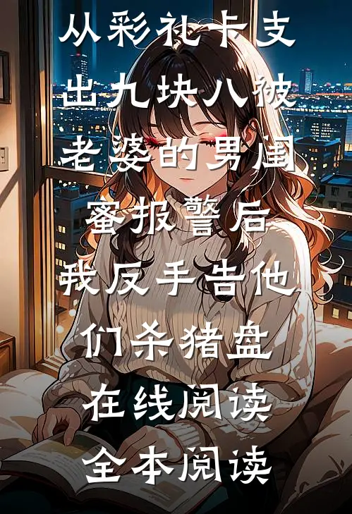 从彩礼卡支出九块八被老婆的男闺蜜报警后，我反手告他们杀猪盘在线阅读全本阅读