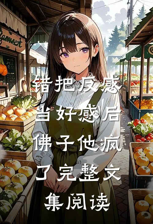 错把反感当好感后，佛子他疯了完整文集阅读