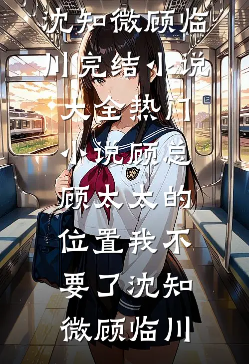 顾总，顾太太的位置我不要了(沈知微顾临川)完结小说大全_热门小说顾总，顾太太的位置我不要了(沈知微顾临川)