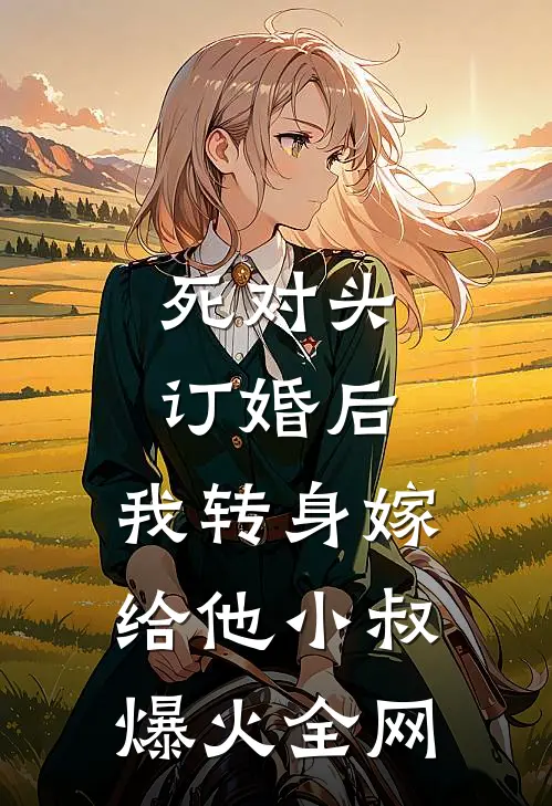 死对头订婚后，我转身嫁给他小叔爆火全网
