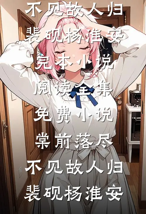 棠前落尽，不见故人归(裴砚杨淮安)完本小说阅读_全集免费小说棠前落尽，不见故人归(裴砚杨淮安)