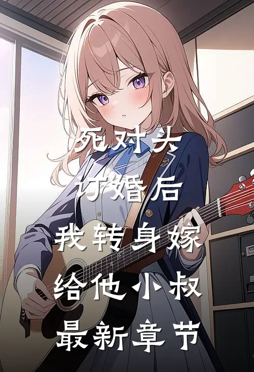 死对头订婚后，我转身嫁给他小叔最新章节