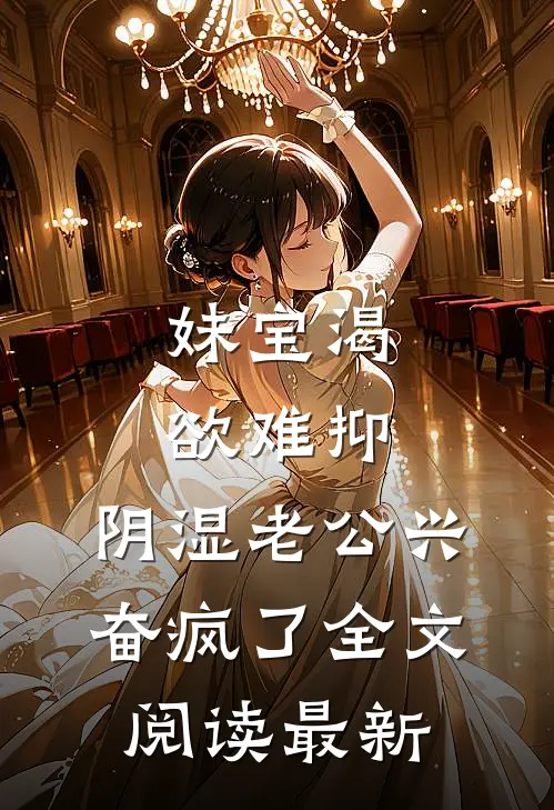 妹宝渴欲难抑，阴湿老公兴奋疯了全文阅读最新