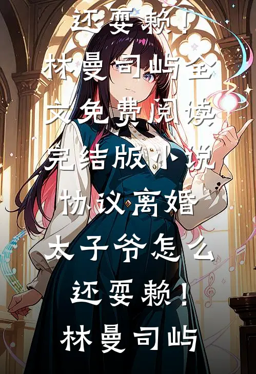 协议离婚，太子爷怎么还耍赖！林曼司屿全文免费阅读_完结版小说协议离婚，太子爷怎么还耍赖！林曼司屿