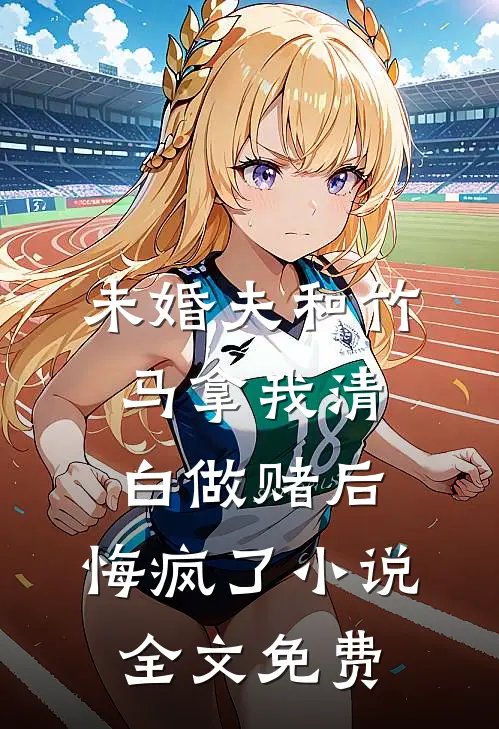 未婚夫和竹马拿我清白做赌后，悔疯了小说全文免费